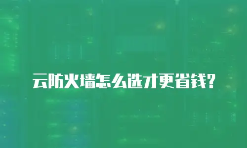 云防火墙怎么选才更省钱？