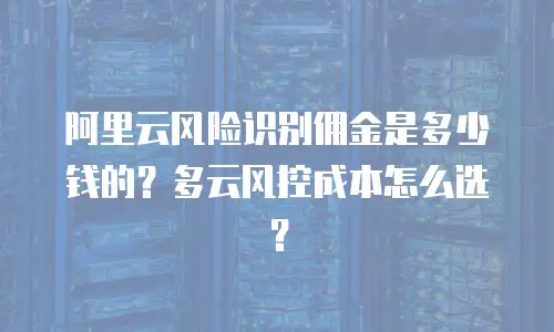 阿里云风险识别佣金是多少钱的？多云风控成本怎么选？