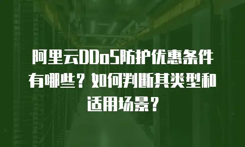 阿里云DDoS防护优惠条件有哪些？如何判断其类型和适用场景？