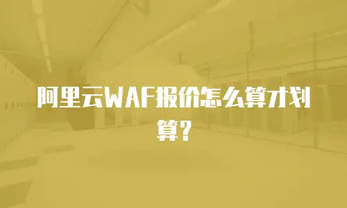 阿里云WAF报价怎么算才划算？