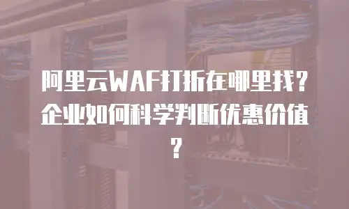 阿里云WAF打折在哪里找？企业如何科学判断优惠价值？