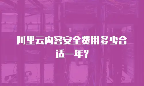 阿里云内容安全费用多少合适一年？
