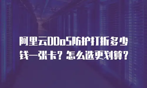 阿里云DDoS防护打折多少钱一张卡？怎么选更划算？