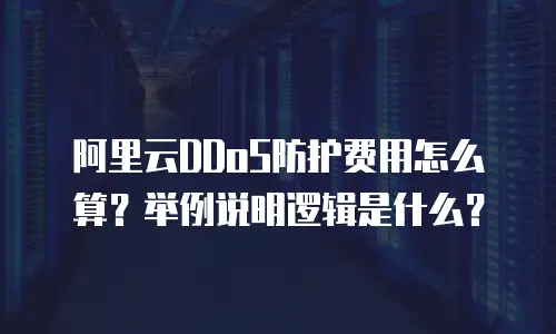 阿里云DDoS防护费用怎么算？举例说明逻辑是什么？
