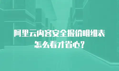 阿里云内容安全报价明细表怎么看才省心？