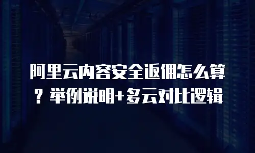 阿里云内容安全返佣怎么算？举例说明+多云对比逻辑