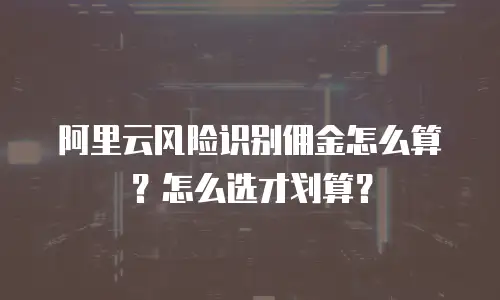 阿里云风险识别佣金怎么算？怎么选才划算？