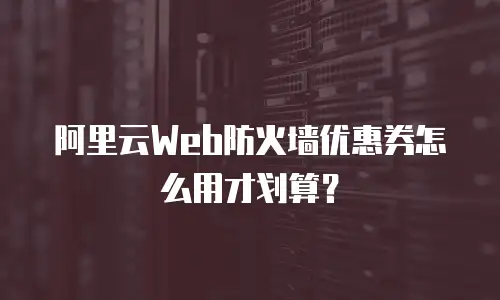 阿里云Web防火墙优惠券怎么用才划算？