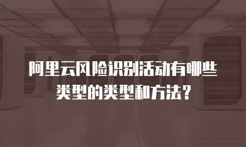 阿里云风险识别活动有哪些类型的类型和方法？