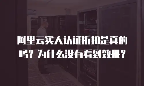 阿里云实人认证折扣是真的吗？为什么没有看到效果？