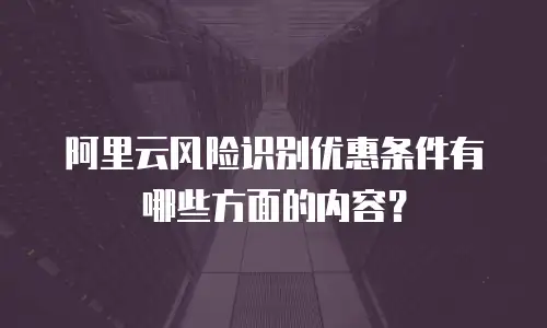 阿里云风险识别优惠条件有哪些方面的内容？