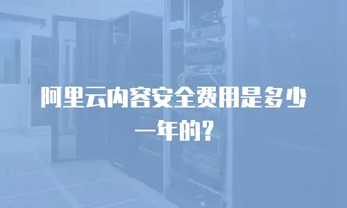 阿里云内容安全费用是多少一年的？