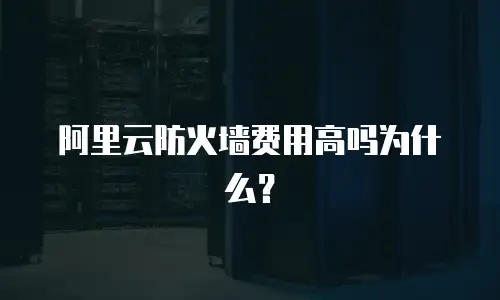 阿里云防火墙费用高吗为什么,阿里云防火墙费用高吗为什么找不到