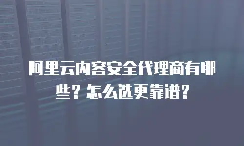 阿里云内容安全代理商有哪些？怎么选更靠谱？