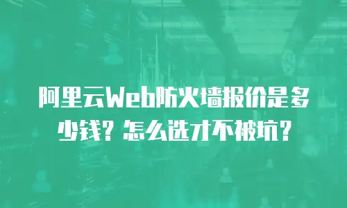 阿里云Web防火墙报价是多少钱？怎么选才不被坑？