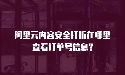 阿里云内容安全打折在哪里查看订单号信息？