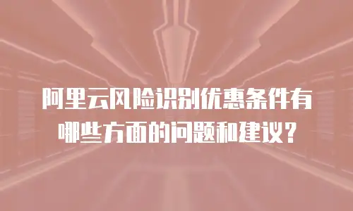 阿里云风险识别优惠条件有哪些方面的问题和建议？