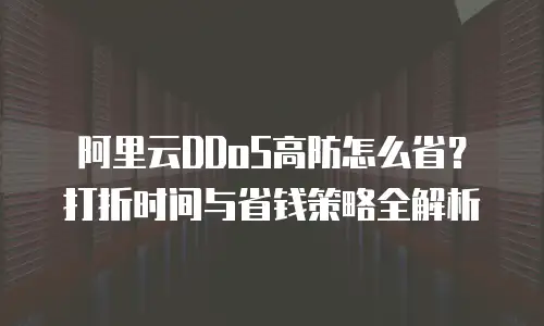 阿里云DDoS高防怎么省？打折时间与省钱策略全解析