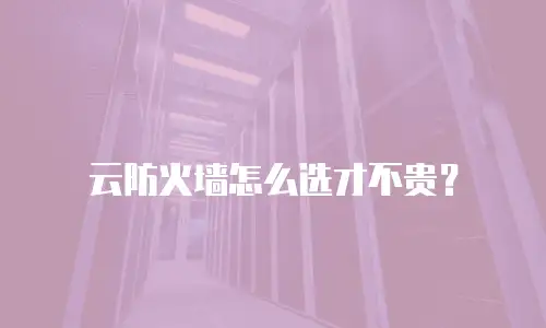 云防火墙怎么选才不贵？