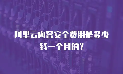 阿里云内容安全费用是多少钱一个月的？