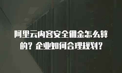 阿里云内容安全佣金怎么算的？企业如何合理规划？
