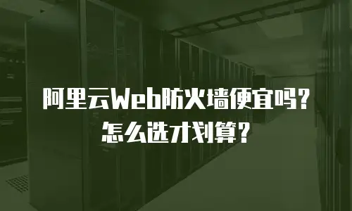 阿里云Web防火墙便宜吗？怎么选才划算？