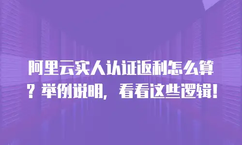 阿里云实人认证返利怎么算？举例说明，看看这些逻辑！