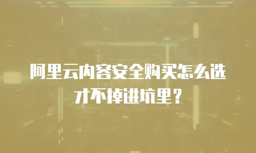 阿里云内容安全购买怎么选才不掉进坑里？