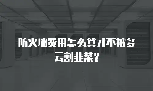 防火墙费用怎么算才不被多云割韭菜？