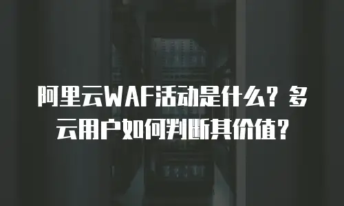阿里云WAF活动是什么？多云用户如何判断其价值？