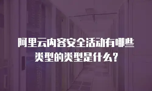 阿里云内容安全活动有哪些类型的类型是什么？
