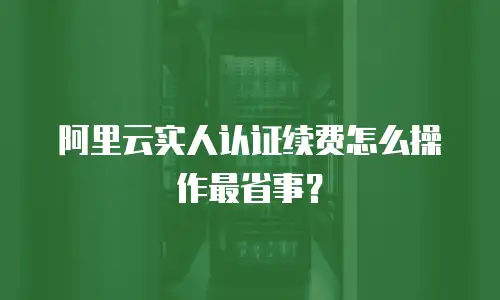 阿里云实人认证续费怎么操作最省事？