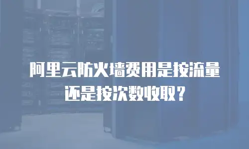 阿里云防火墙费用是按流量还是按次数收取？