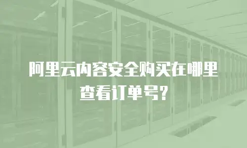 阿里云内容安全购买在哪里查看订单号？