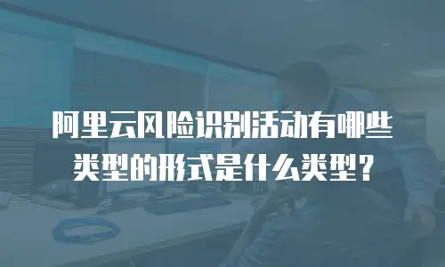 阿里云风险识别活动有哪些类型的形式是什么类型？