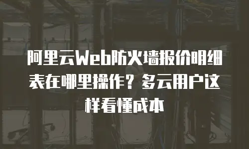 阿里云Web防火墙报价明细表在哪里操作？多云用户这样看懂成本
