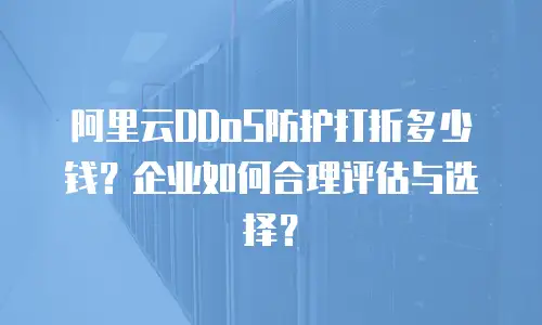 阿里云DDoS防护打折多少钱？企业如何合理评估与选择？