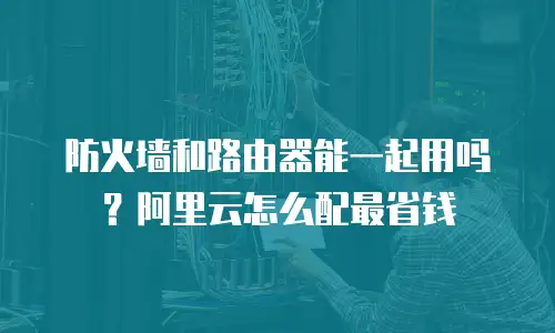 防火墙和路由器能一起用吗？阿里云怎么配最省钱