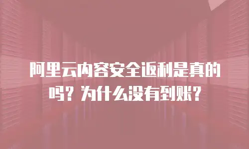 阿里云内容安全返利是真的吗？为什么没有到账？
