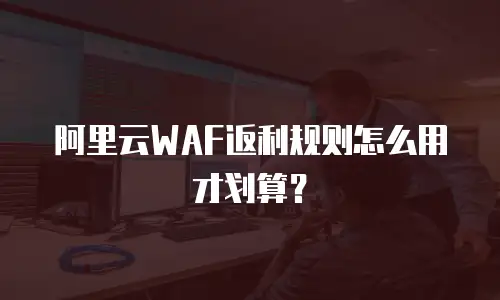 阿里云WAF返利规则怎么用才划算？