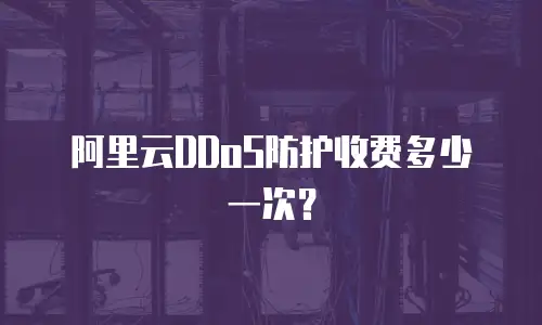 阿里云DDoS防护收费多少一次？