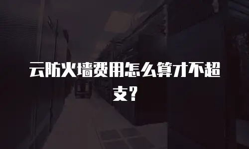 云防火墙费用怎么算才不超支？