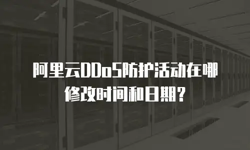 阿里云DDoS防护活动在哪修改时间和日期？