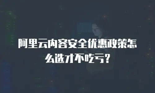 阿里云内容安全优惠政策怎么选才不吃亏？