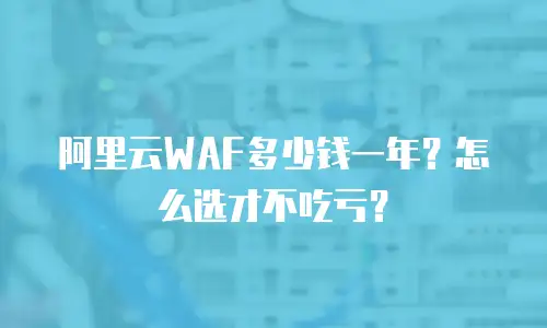 阿里云WAF多少钱一年？怎么选才不吃亏？