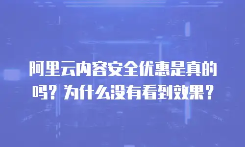 阿里云内容安全优惠是真的吗？为什么没有看到效果？