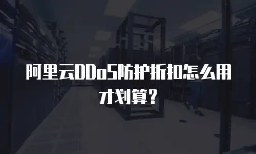 阿里云DDoS防护折扣怎么用才划算？