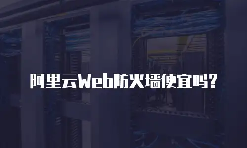 阿里云Web防火墙便宜吗？