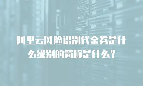 阿里云风险识别代金券是什么级别的简称是什么？
