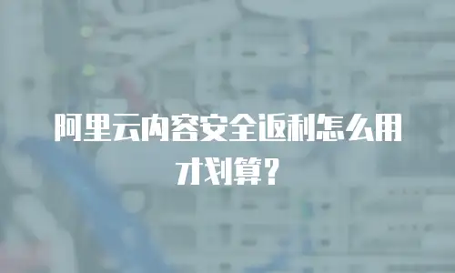 阿里云内容安全返利怎么用才划算？